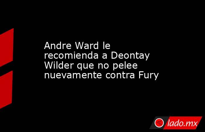 Andre Ward le recomienda a Deontay Wilder que no pelee nuevamente contra Fury. Noticias en tiempo real