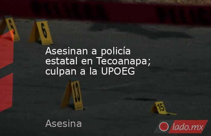 Asesinan a policía estatal en Tecoanapa; culpan a la UPOEG. Noticias en tiempo real