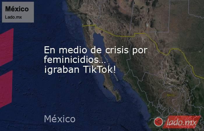 En medio de crisis por feminicidios… ¡graban TikTok!. Noticias en tiempo real