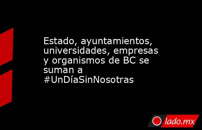 Estado, ayuntamientos, universidades, empresas y organismos de BC se suman a #UnDíaSinNosotras. Noticias en tiempo real