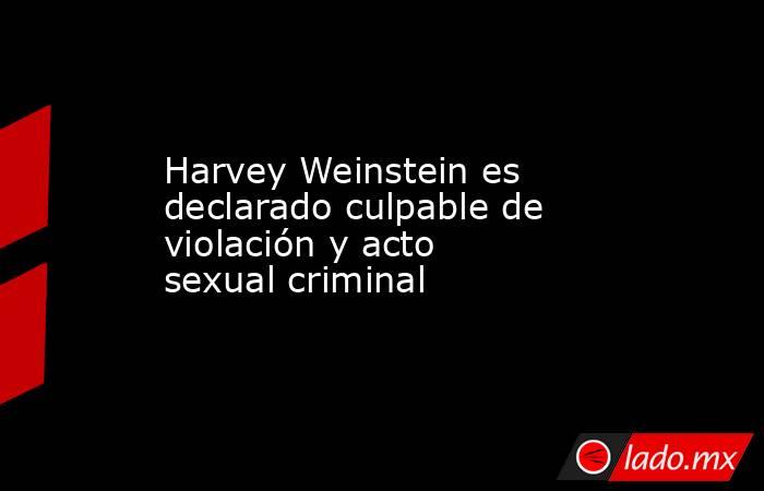 Harvey Weinstein es declarado culpable de violación y acto sexual criminal. Noticias en tiempo real