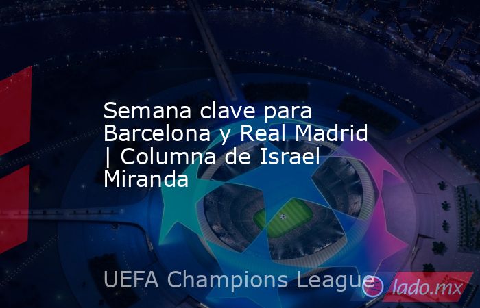 Semana clave para Barcelona y Real Madrid | Columna de Israel Miranda. Noticias en tiempo real