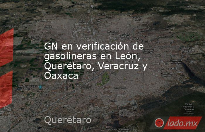 GN en verificación de gasolineras en León, Querétaro, Veracruz y Oaxaca. Noticias en tiempo real
