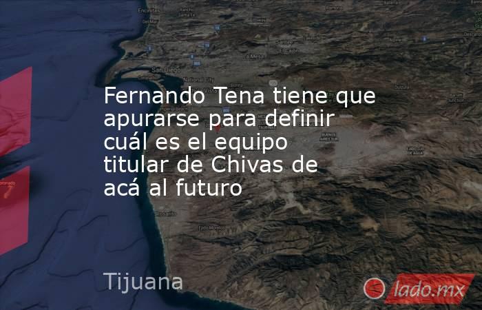 Fernando Tena tiene que apurarse para definir cuál es el equipo titular de Chivas de acá al futuro. Noticias en tiempo real