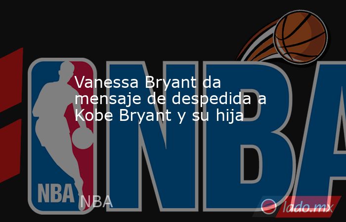 Vanessa Bryant da mensaje de despedida a Kobe Bryant y su hija. Noticias en tiempo real