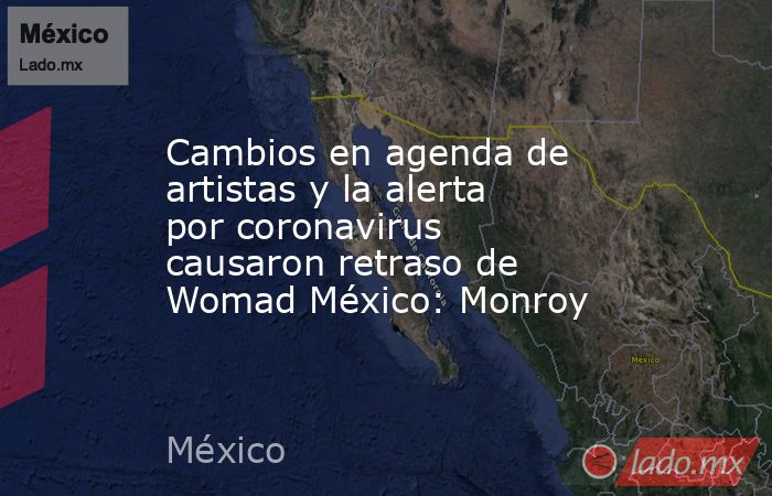 Cambios en agenda de artistas y la alerta por coronavirus causaron retraso de Womad México: Monroy. Noticias en tiempo real