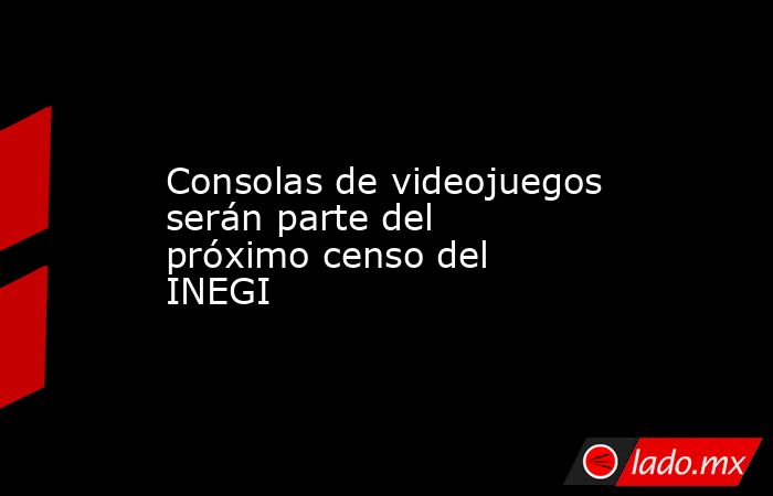 Consolas de videojuegos serán parte del próximo censo del INEGI. Noticias en tiempo real