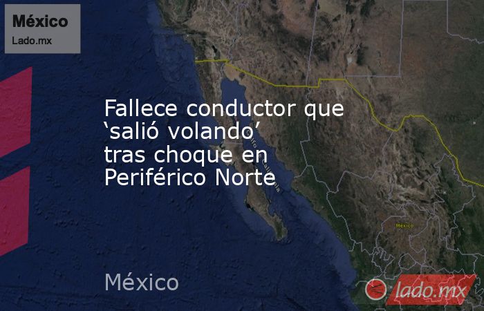 Fallece conductor que ‘salió volando’ tras choque en Periférico Norte. Noticias en tiempo real