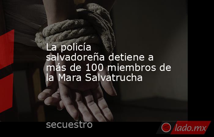 La policía salvadoreña detiene a más de 100 miembros de la Mara Salvatrucha. Noticias en tiempo real
