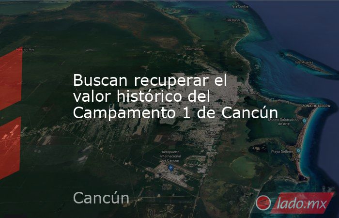 Buscan recuperar el valor histórico del Campamento 1 de Cancún. Noticias en tiempo real