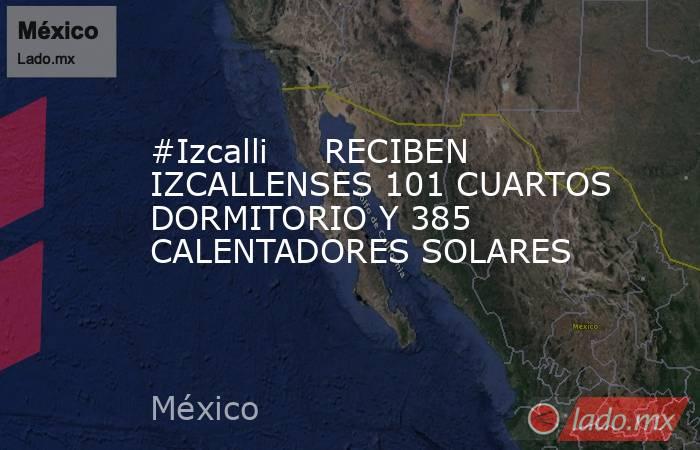 #Izcalli     RECIBEN IZCALLENSES 101 CUARTOS DORMITORIO Y 385 CALENTADORES SOLARES. Noticias en tiempo real