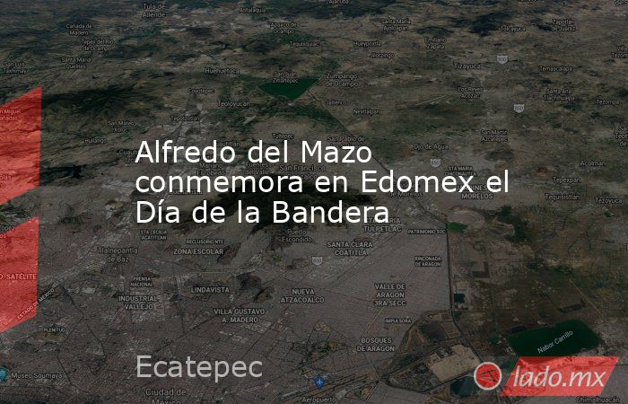 Alfredo del Mazo conmemora en Edomex el Día de la Bandera. Noticias en tiempo real