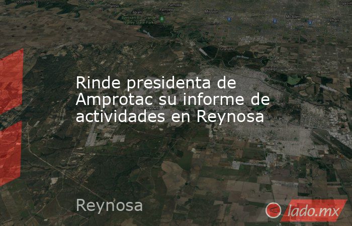 Rinde presidenta de Amprotac su informe de actividades en Reynosa. Noticias en tiempo real