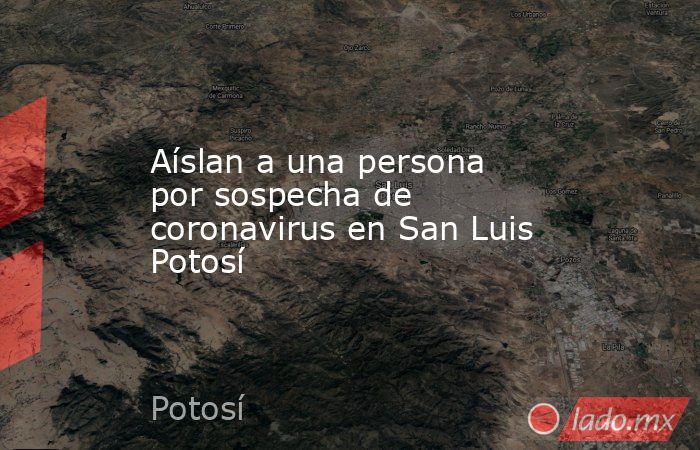 Aíslan a una persona por sospecha de coronavirus en San Luis Potosí. Noticias en tiempo real