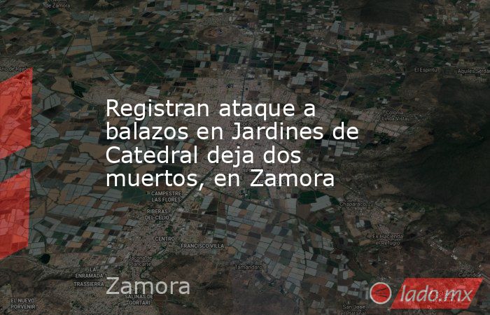 Registran ataque a balazos en Jardines de Catedral deja dos muertos, en Zamora. Noticias en tiempo real