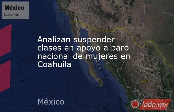 Analizan suspender clases en apoyo a paro nacional de mujeres en Coahuila. Noticias en tiempo real