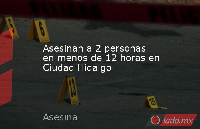 Asesinan a 2 personas en menos de 12 horas en Ciudad Hidalgo. Noticias en tiempo real