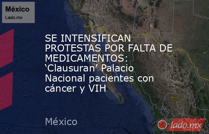 SE INTENSIFICAN PROTESTAS POR FALTA DE MEDICAMENTOS: ‘Clausuran’ Palacio Nacional pacientes con cáncer y VIH. Noticias en tiempo real