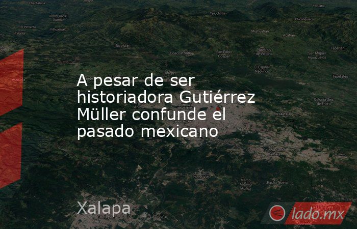 A pesar de ser historiadora Gutiérrez Müller confunde el pasado mexicano. Noticias en tiempo real