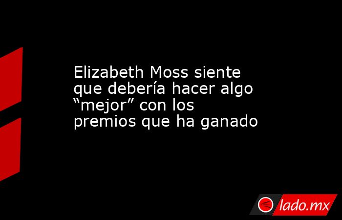 Elizabeth Moss siente que debería hacer algo “mejor” con los premios que ha ganado. Noticias en tiempo real