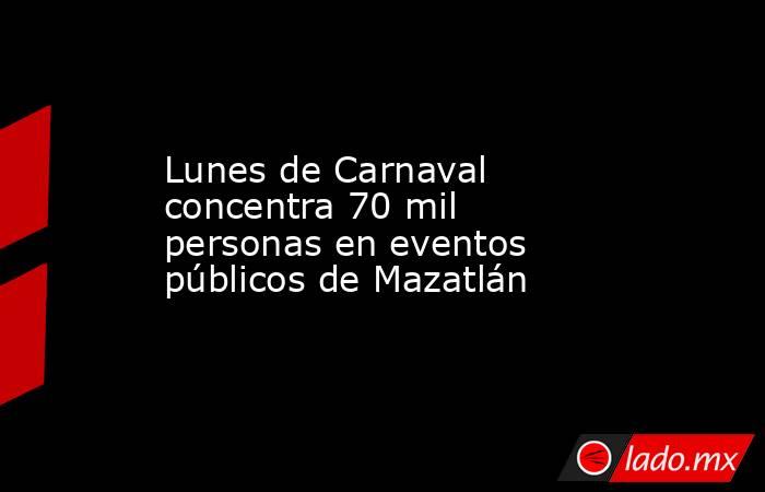 Lunes de Carnaval concentra 70 mil personas en eventos públicos de Mazatlán. Noticias en tiempo real