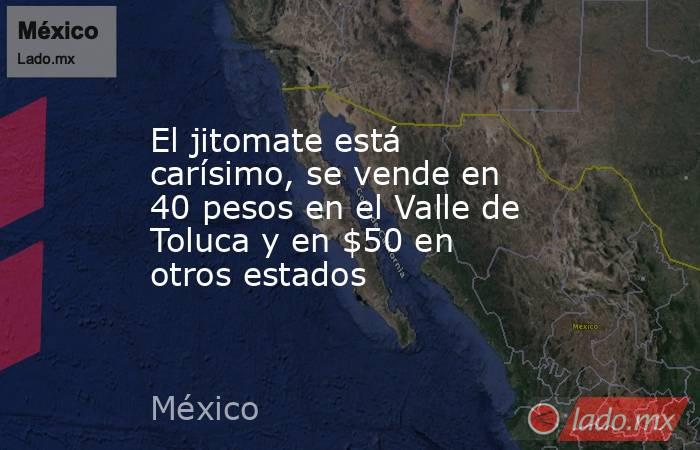 El jitomate está carísimo, se vende en 40 pesos en el Valle de Toluca y en $50 en otros estados. Noticias en tiempo real
