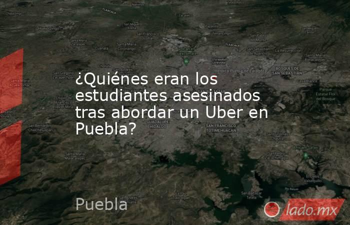 ¿Quiénes eran los estudiantes asesinados tras abordar un Uber en Puebla?. Noticias en tiempo real
