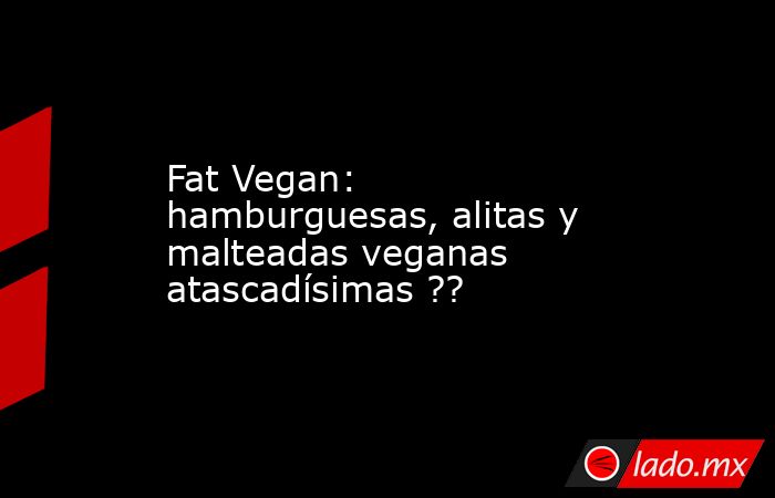 Fat Vegan: hamburguesas, alitas y malteadas veganas atascadísimas ??. Noticias en tiempo real