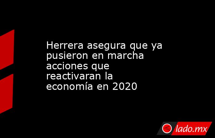 Herrera asegura que ya pusieron en marcha acciones que reactivaran la economía en 2020. Noticias en tiempo real