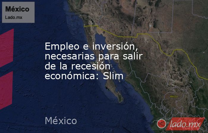 Empleo e inversión, necesarias para salir de la recesión económica: Slim. Noticias en tiempo real