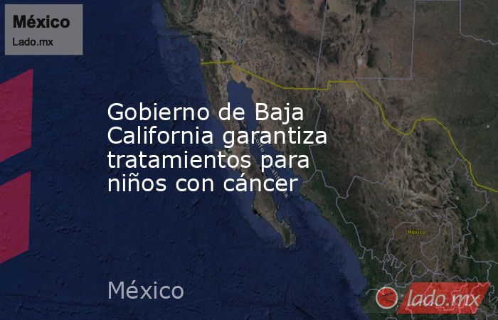 Gobierno de Baja California garantiza tratamientos para niños con cáncer. Noticias en tiempo real