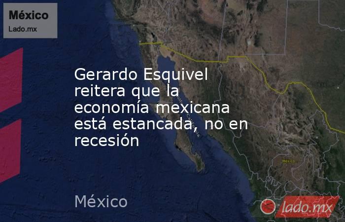 Gerardo Esquivel reitera que la economía mexicana está estancada, no en recesión. Noticias en tiempo real
