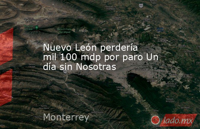 Nuevo León perdería mil 100 mdp por paro Un día sin Nosotras. Noticias en tiempo real