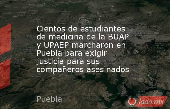 Cientos de estudiantes de medicina de la BUAP y UPAEP marcharon en Puebla para exigir justicia para sus compañeros asesinados. Noticias en tiempo real