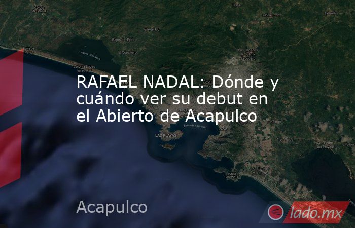 RAFAEL NADAL: Dónde y cuándo ver su debut en el Abierto de Acapulco. Noticias en tiempo real