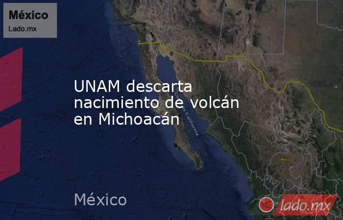 UNAM descarta nacimiento de volcán en Michoacán. Noticias en tiempo real