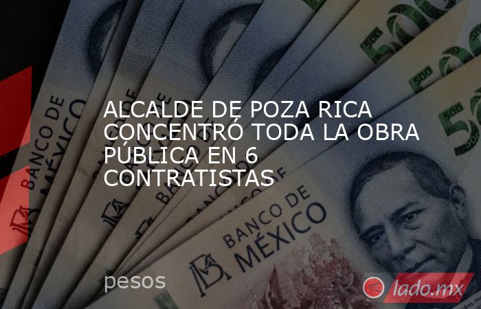 ALCALDE DE POZA RICA CONCENTRÓ TODA LA OBRA PÚBLICA EN 6 CONTRATISTAS. Noticias en tiempo real