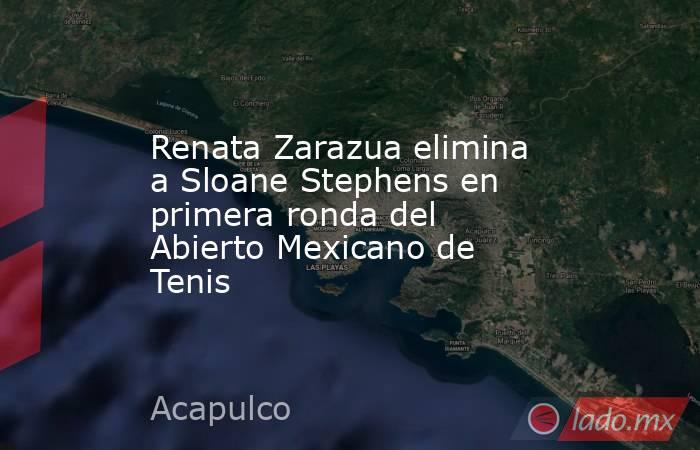 Renata Zarazua elimina a Sloane Stephens en primera ronda del Abierto Mexicano de Tenis. Noticias en tiempo real