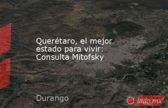 Querétaro, el mejor estado para vivir: Consulta Mitofsky. Noticias en tiempo real