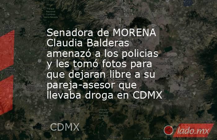Senadora de MORENA Claudia Balderas amenazó a los policias y les tomó fotos para que dejaran libre a su pareja-asesor que llevaba droga en CDMX. Noticias en tiempo real