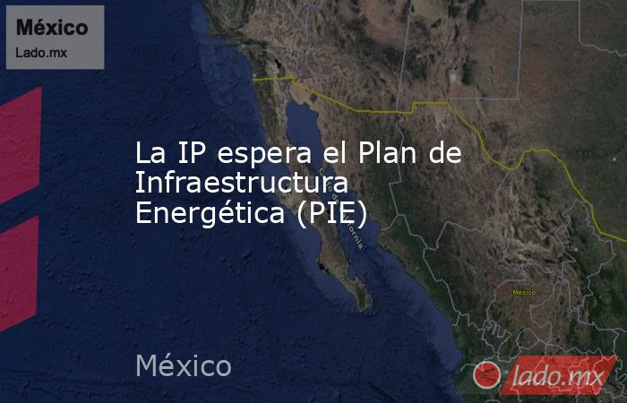 La IP espera el Plan de Infraestructura Energética (PIE). Noticias en tiempo real