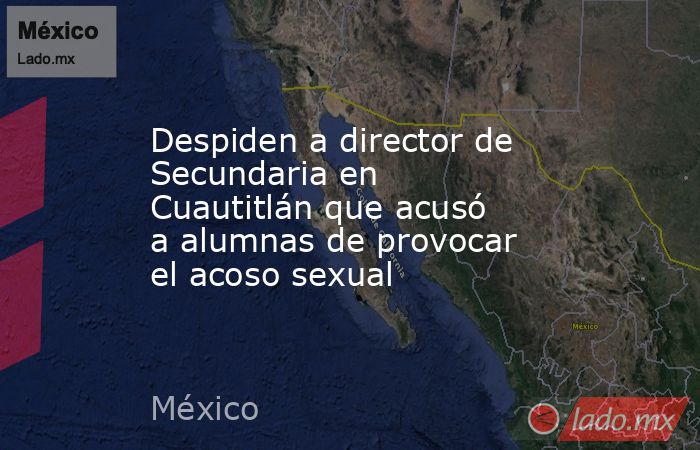 Despiden a director de Secundaria en Cuautitlán que acusó a alumnas de provocar el acoso sexual. Noticias en tiempo real