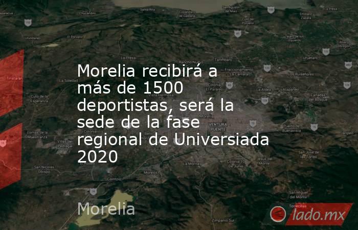 Morelia recibirá a más de 1500 deportistas, será la sede de la fase regional de Universiada 2020. Noticias en tiempo real