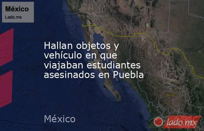 Hallan objetos y vehículo en que viajaban estudiantes asesinados en Puebla. Noticias en tiempo real