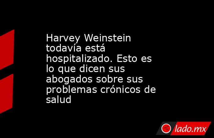 Harvey Weinstein todavía está hospitalizado. Esto es lo que dicen sus abogados sobre sus problemas crónicos de salud. Noticias en tiempo real