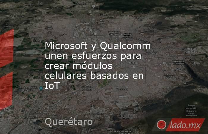 Microsoft y Qualcomm unen esfuerzos para crear módulos celulares basados en IoT. Noticias en tiempo real