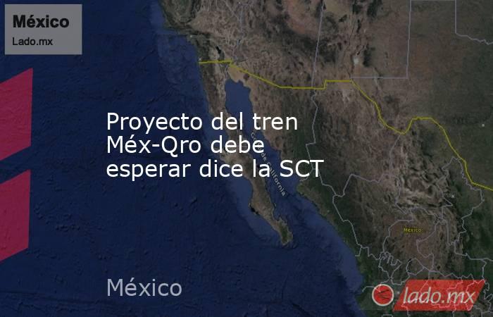 Proyecto del tren Méx-Qro debe esperar dice la SCT. Noticias en tiempo real