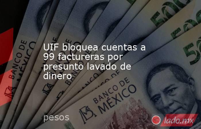 UIF bloquea cuentas a 99 factureras por presunto lavado de dinero. Noticias en tiempo real