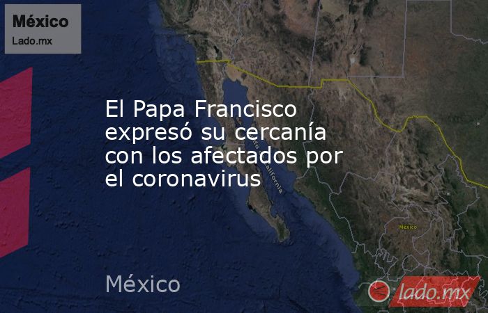 El Papa Francisco expresó su cercanía con los afectados por el coronavirus. Noticias en tiempo real