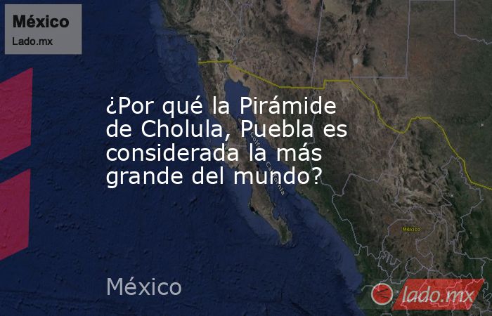 ¿Por qué la Pirámide de Cholula, Puebla es considerada la más grande del mundo?. Noticias en tiempo real